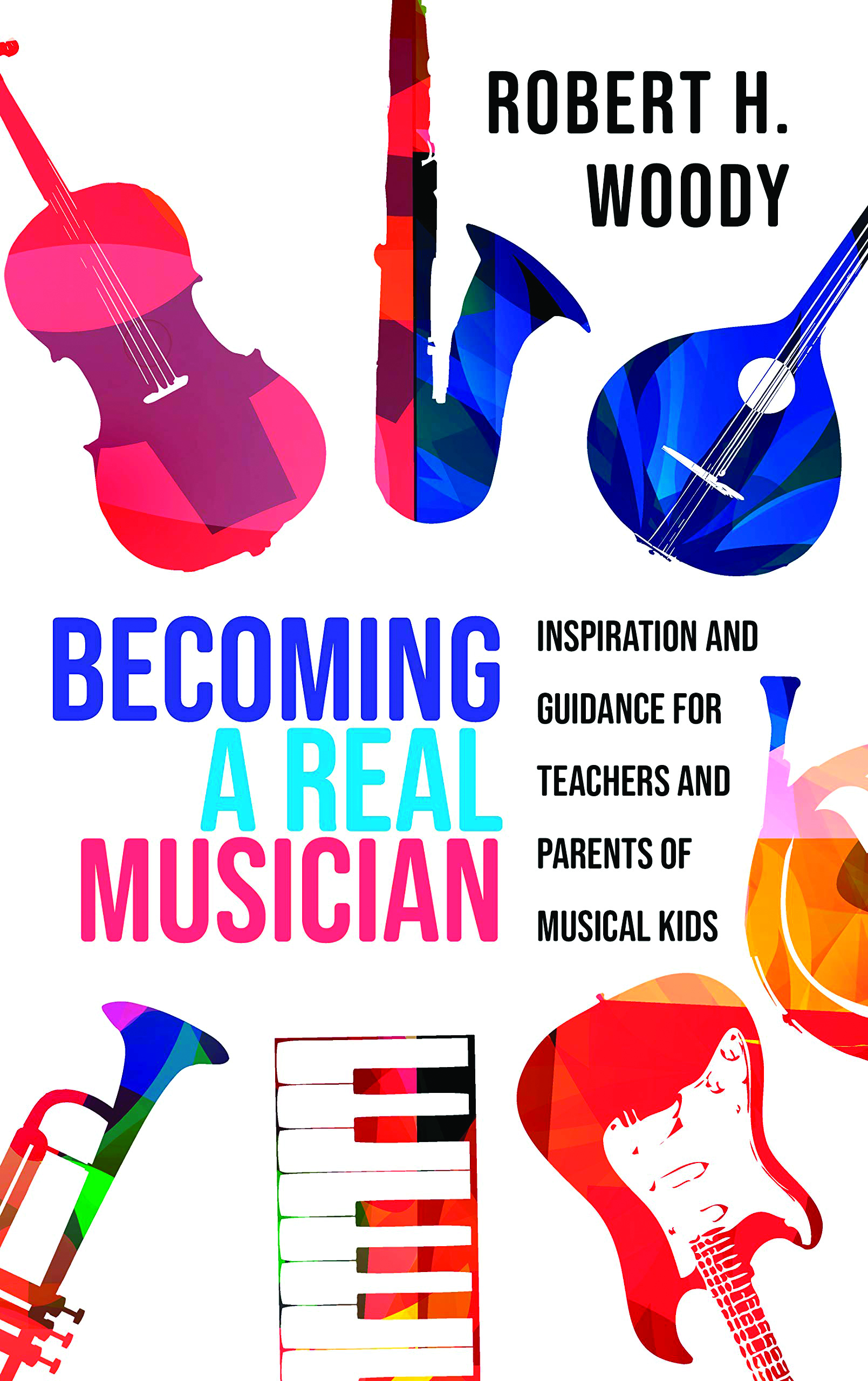 The cover of Robert Woody’s new book, “Becoming a Real Musician:  Inspiration and Guidance for Teachers and Parents of Musical Kids,” which affirms the idea that children become musical through appropriate musical experiences that are supported by the adu