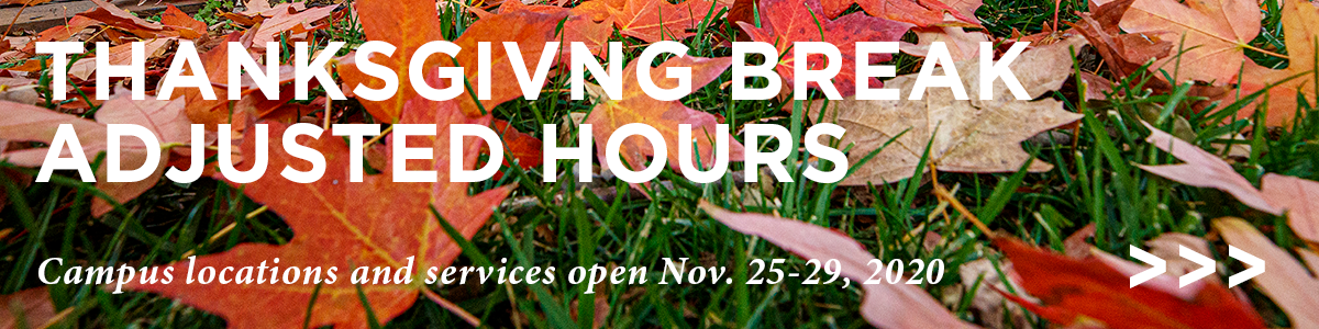 Thanksgiving Break adjusted hours. Campus locations and services open Nov. 25–29, 2020.