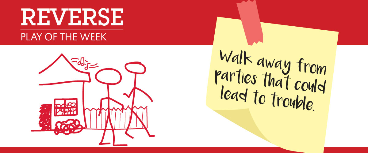 REVERSE: Walk away from parties that could lead to trouble.