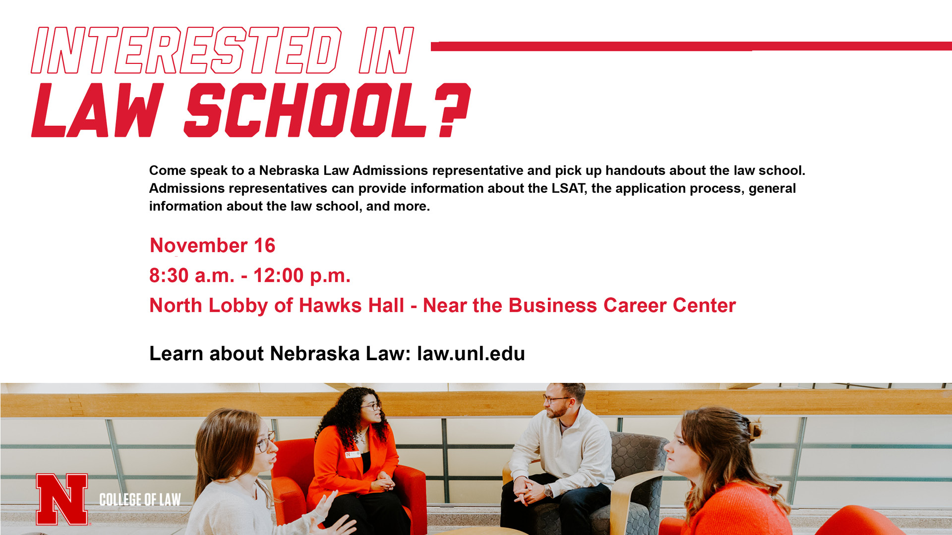 Interested in Law School | September 25 & November 16 from 8:30 a.m. - 12 p.m. in the North Lobby of Hawks Hall, near the Business Career Center. 