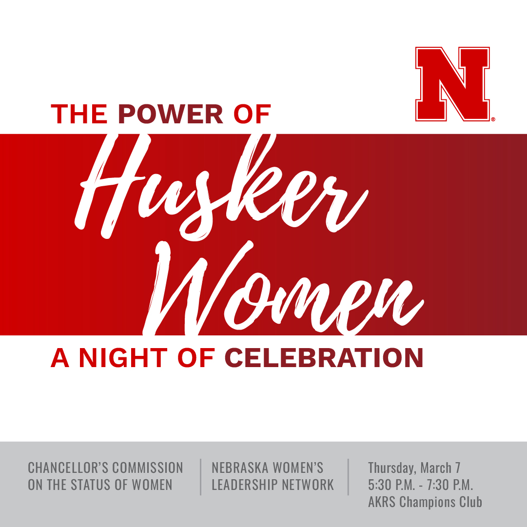 The Nebraska Women’s Leadership Network and the Chancellor’s Commission on the Status of Women invite all alumnae, faculty, staff and students to kick off Women’s History Month with The Power of Husker Women: A Night of Celebration.