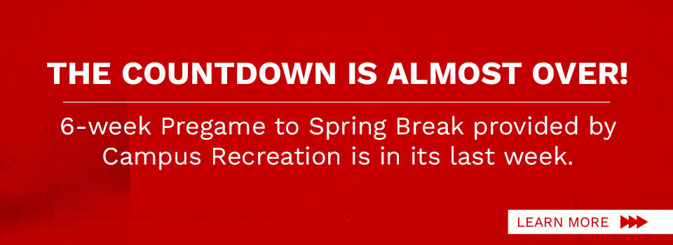 The countdown is almost over! 6-week Pregame to Spring Break provided by Campus Recreation is in its last week.