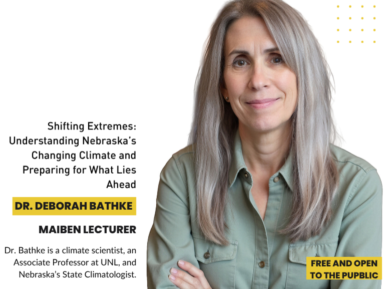 This year's Maiben Lecturer, Deborah Bathke, climate scientist, UNL associate professor, and Nebraska State Climatolagist, will present "Shifting Extremes: Understanding Nebraska&rsquo;s Changing Climate and Preparing for What Lies Ahead."