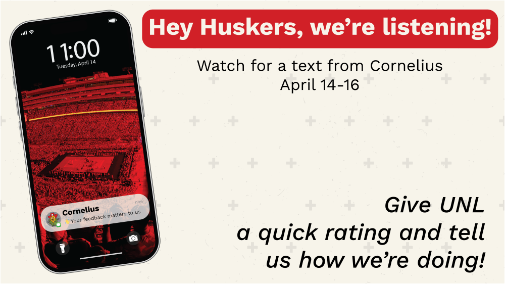 Watch for a text from Cornelius April 14-16. Give UNL a quick rating and tell us how we're doing.
