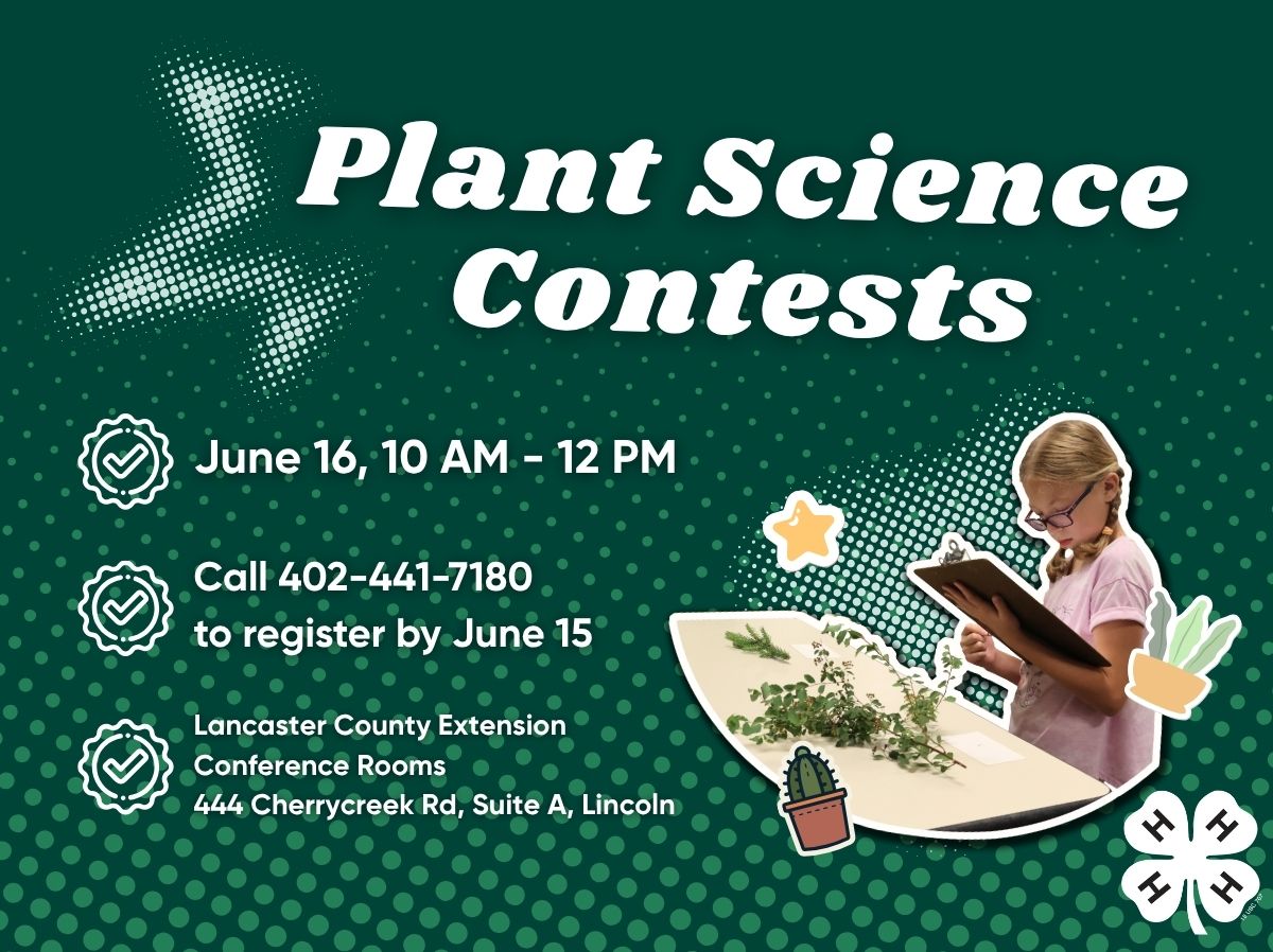 In-person plant science contests June 16, 10 a.m.&ndash;12 p.m.; Call 402-441-7180 to register by June 15. Lancaster County Extension Conference Rooms, 444 Cherrycreek Road, Suite A, Lincoln